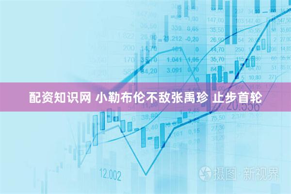配资知识网 小勒布伦不敌张禹珍 止步首轮