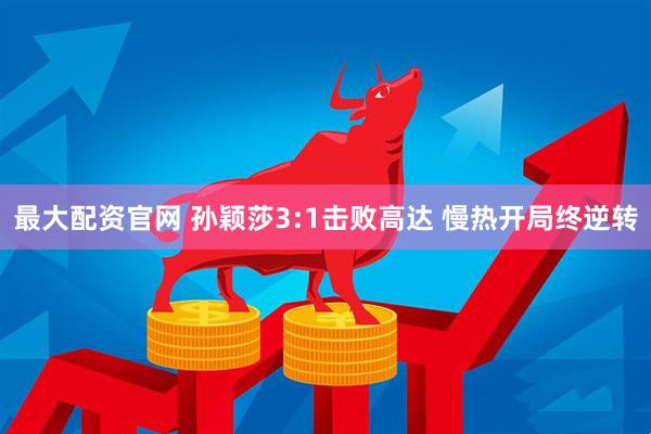 最大配资官网 孙颖莎3:1击败高达 慢热开局终逆转