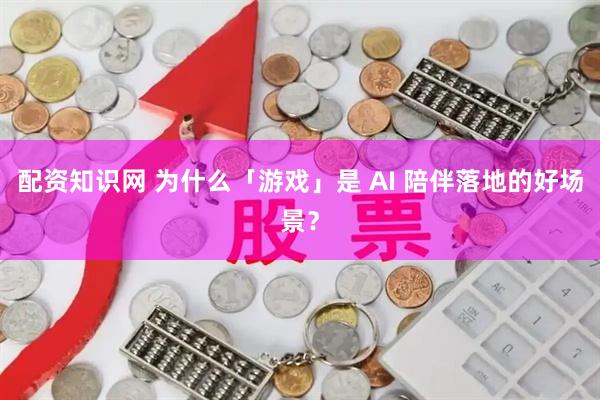 配资知识网 为什么「游戏」是 AI 陪伴落地的好场景？