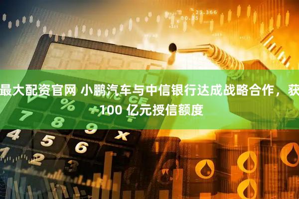 最大配资官网 小鹏汽车与中信银行达成战略合作，获 100 亿元授信额度