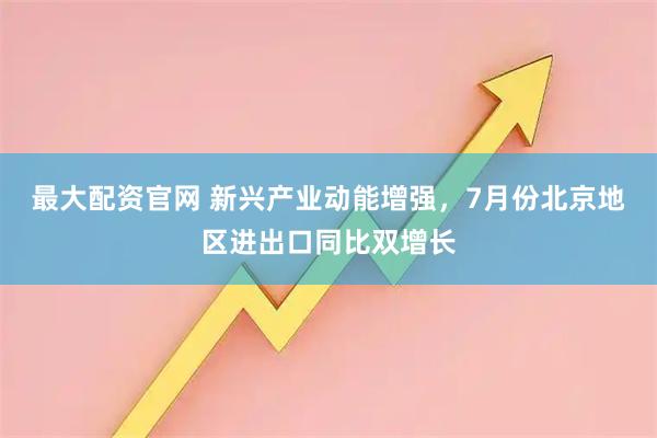 最大配资官网 新兴产业动能增强，7月份北京地区进出口同比双增长