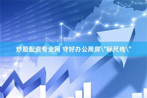 炒股配资专业网 守好办公用房＂标尺线＂
