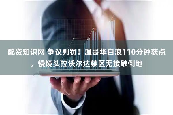 配资知识网 争议判罚！温哥华白浪110分钟获点，慢镜头拉沃尔达禁区无接触倒地