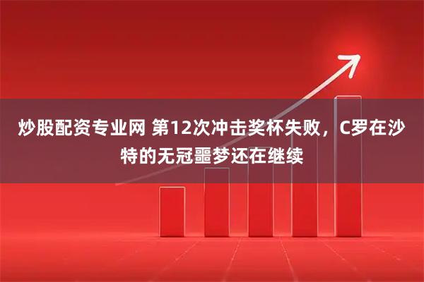 炒股配资专业网 第12次冲击奖杯失败，C罗在沙特的无冠噩梦还在继续