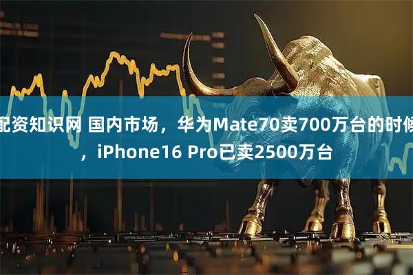 配资知识网 国内市场，华为Mate70卖700万台的时候，iPhone16 Pro已卖2500万台