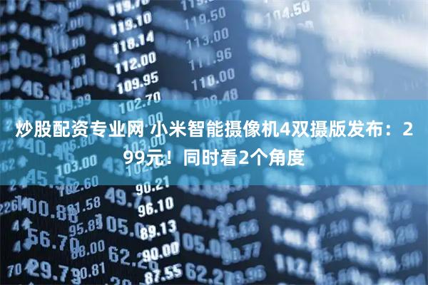 炒股配资专业网 小米智能摄像机4双摄版发布：299元！同时看2个角度