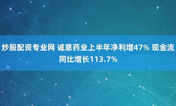 炒股配资专业网 诚意药业上半年净利增47% 现金流同比增长113.7%