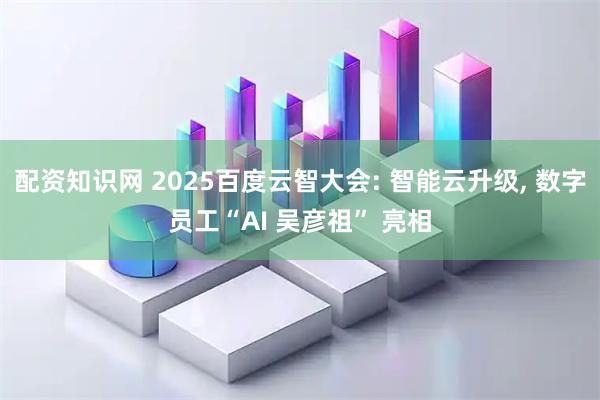 配资知识网 2025百度云智大会: 智能云升级, 数字员工“AI 吴彦祖” 亮相
