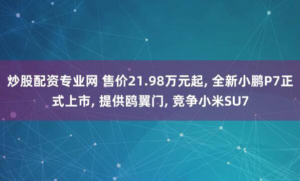 炒股配资专业网 售价21.98万元起, 全新小鹏P7正式上市, 提供鸥翼门, 竞争小米SU7