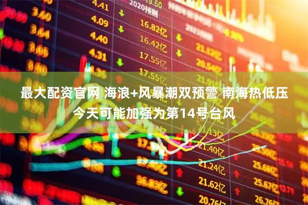 最大配资官网 海浪+风暴潮双预警&#32;南海热低压今天可能加强为第14号台风