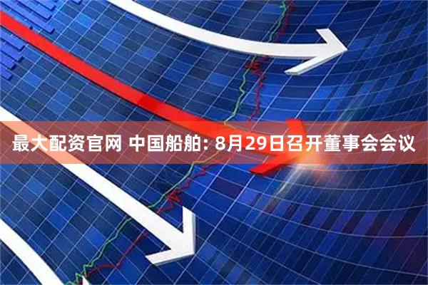 最大配资官网 中国船舶: 8月29日召开董事会会议