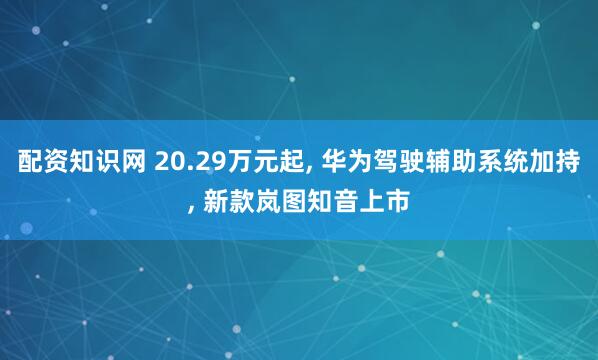 配资知识网 20.29万元起, 华为驾驶辅助系统加持, 新款岚图知音上市