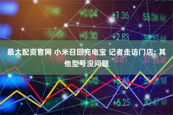 最大配资官网 小米召回充电宝 记者走访门店: 其他型号没问题
