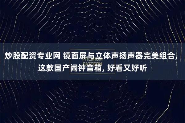 炒股配资专业网 镜面屏与立体声扬声器完美组合, 这款国产闹钟音箱, 好看又好听