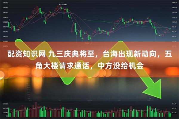 配资知识网 九三庆典将至，台海出现新动向，五角大楼请求通话，中方没给机会