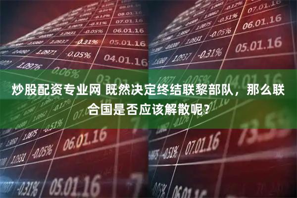 炒股配资专业网 既然决定终结联黎部队，那么联合国是否应该解散呢？