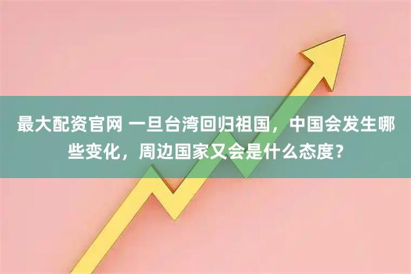 最大配资官网 一旦台湾回归祖国，中国会发生哪些变化，周边国家又会是什么态度？
