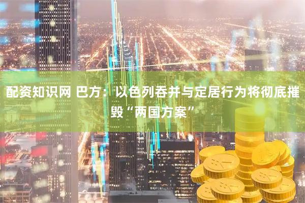配资知识网 巴方：以色列吞并与定居行为将彻底摧毁“两国方案”