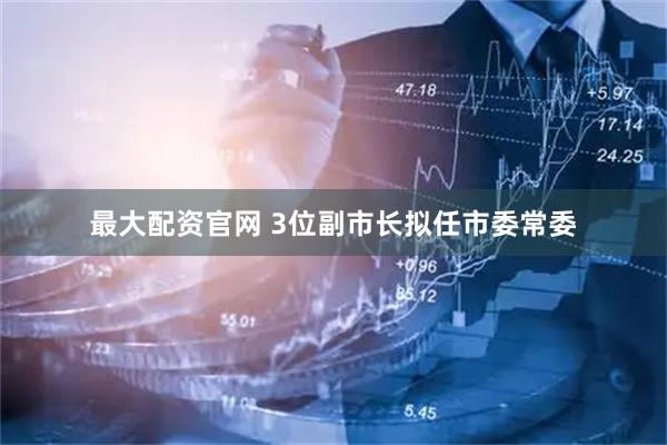 最大配资官网 3位副市长拟任市委常委