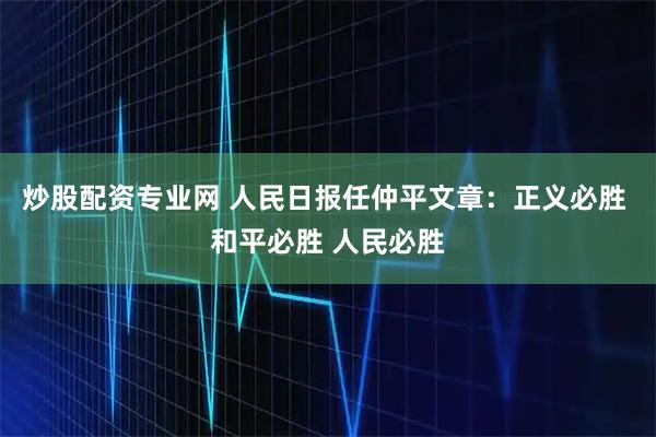 炒股配资专业网 人民日报任仲平文章：正义必胜 和平必胜 人民必胜