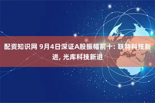 配资知识网 9月4日深证A股振幅前十: 联特科技新进, 光库科技新进