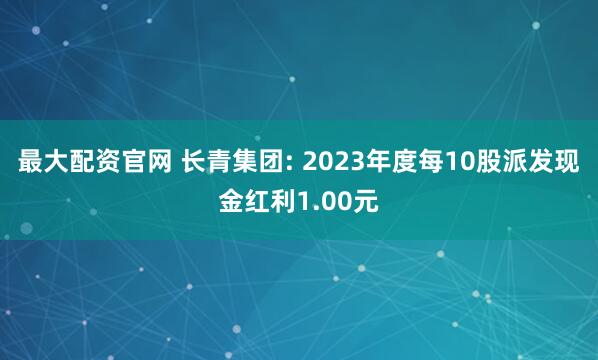 最大配资官网 长青集团: 2023年度每10股派发现金红利1.00元