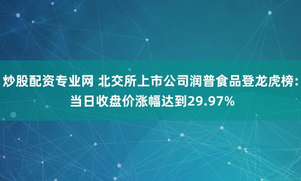炒股配资专业网 北交所上市公司润普食品登龙虎榜: 当日收盘价涨幅达到29.97%