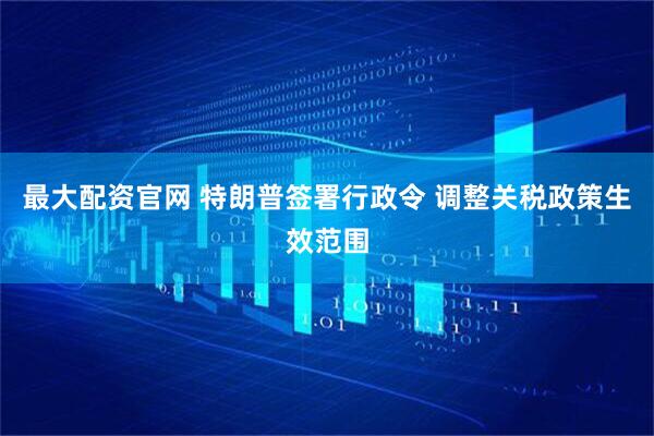 最大配资官网 特朗普签署行政令 调整关税政策生效范围