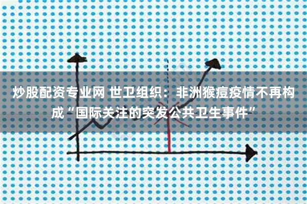 炒股配资专业网 世卫组织：非洲猴痘疫情不再构成“国际关注的突发公共卫生事件”