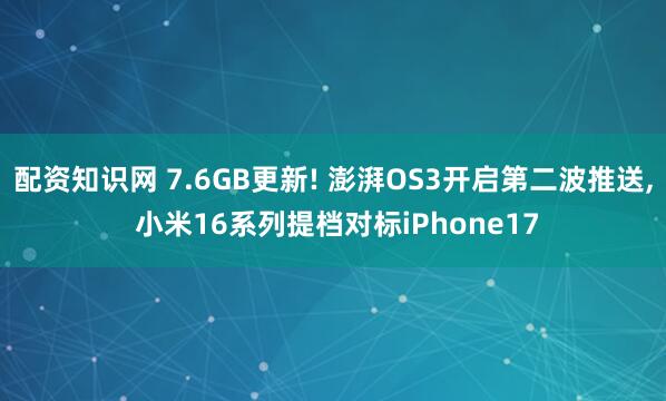 配资知识网 7.6GB更新! 澎湃OS3开启第二波推送, 小米16系列提档对标iPhone17