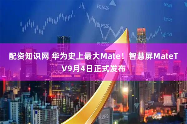 配资知识网 华为史上最大Mate！智慧屏MateTV9月4日正式发布