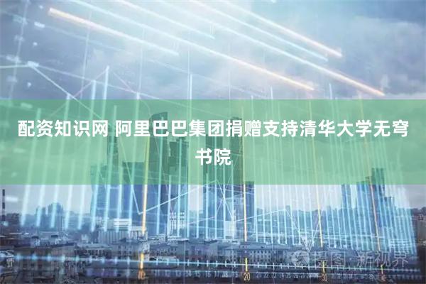配资知识网 阿里巴巴集团捐赠支持清华大学无穹书院