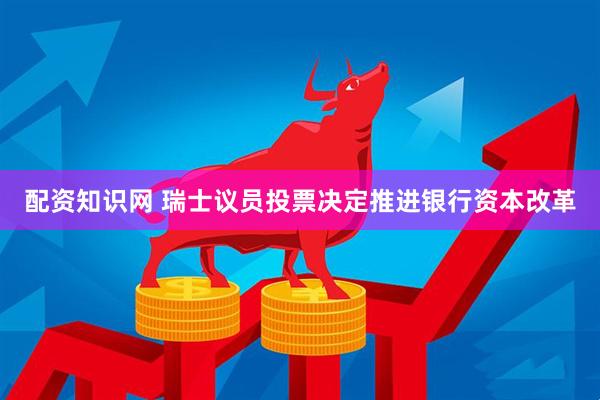 配资知识网 瑞士议员投票决定推进银行资本改革