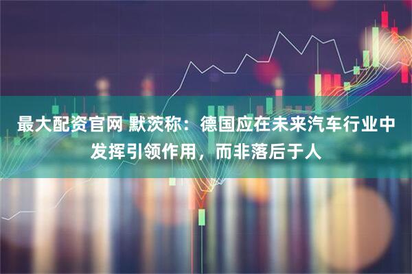 最大配资官网 默茨称：德国应在未来汽车行业中发挥引领作用，而非落后于人