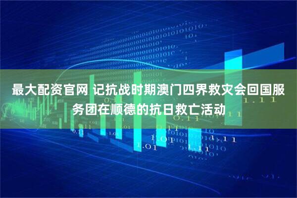 最大配资官网 记抗战时期澳门四界救灾会回国服务团在顺德的抗日救亡活动