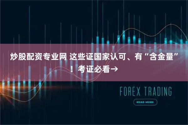炒股配资专业网 这些证国家认可、有“含金量”！考证必看→