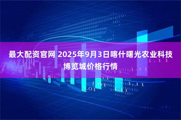 最大配资官网 2025年9月3日喀什曙光农业科技博览城价格行情