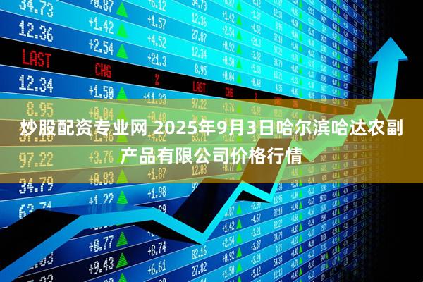 炒股配资专业网 2025年9月3日哈尔滨哈达农副产品有限公司价格行情