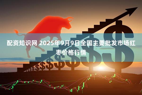 配资知识网 2025年9月9日全国主要批发市场红枣价格行情