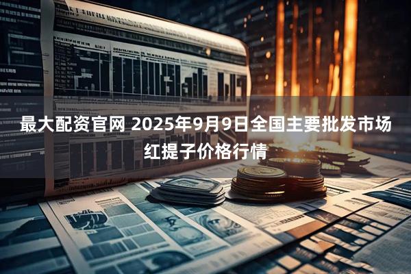 最大配资官网 2025年9月9日全国主要批发市场红提子价格行情