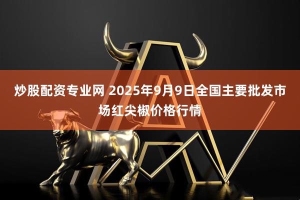 炒股配资专业网 2025年9月9日全国主要批发市场红尖椒价格行情