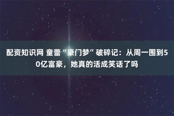 配资知识网 童蕾“豪门梦”破碎记：从周一围到50亿富豪，她真的活成笑话了吗