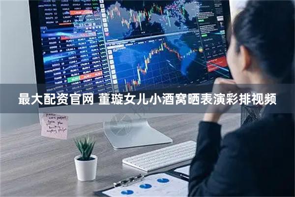 最大配资官网 董璇女儿小酒窝晒表演彩排视频