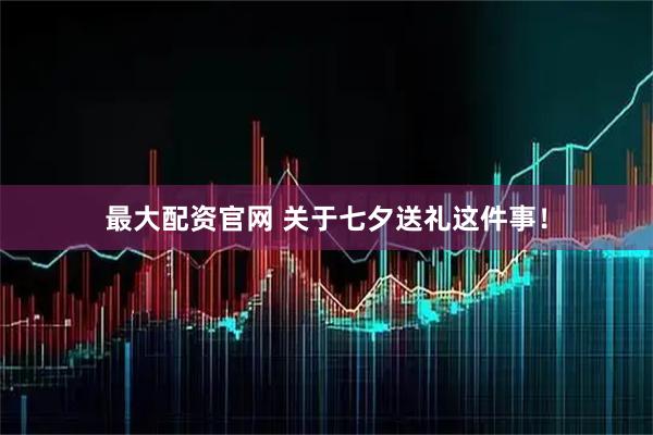 最大配资官网 关于七夕送礼这件事！
