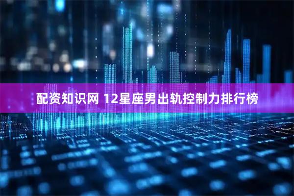 配资知识网 12星座男出轨控制力排行榜