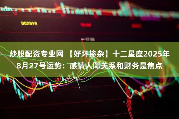 炒股配资专业网 【好坏掺杂】十二星座2025年8月27号运势：感情人际关系和财务是焦点