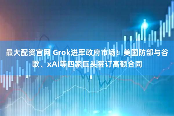 最大配资官网 Grok进军政府市场！美国防部与谷歌、xAI等四家巨头签订高额合同
