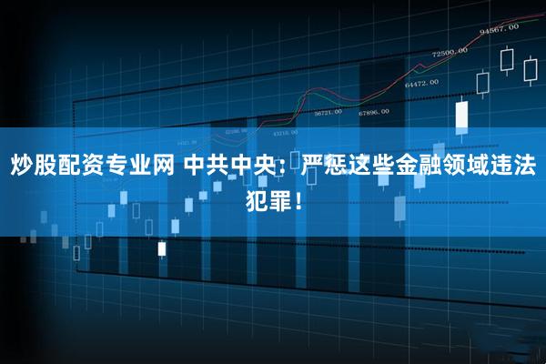 炒股配资专业网 中共中央：严惩这些金融领域违法犯罪！