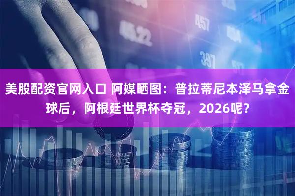 美股配资官网入口 阿媒晒图：普拉蒂尼本泽马拿金球后，阿根廷世界杯夺冠，2026呢？