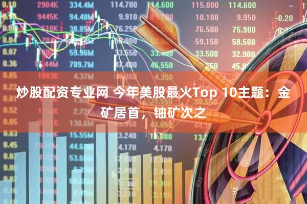 炒股配资专业网 今年美股最火Top 10主题：金矿居首，铀矿次之